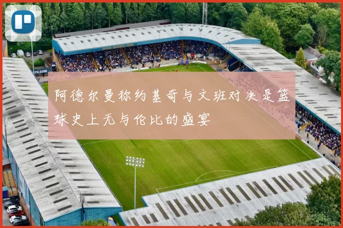 阿德尔曼称约基奇与文班对决是篮球史上无与伦比的盛宴