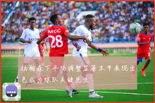 杨瀚森下半场调整显著末节表现出色成为球队关键先生