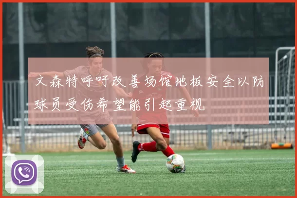 文森特呼吁改善场馆地板安全以防球员受伤希望能引起重视