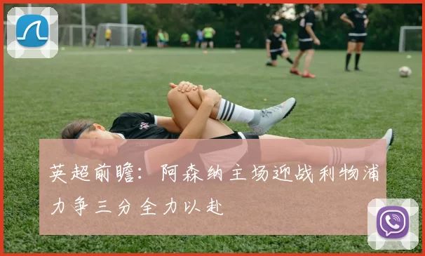 英超前瞻：阿森纳主场迎战利物浦力争三分全力以赴