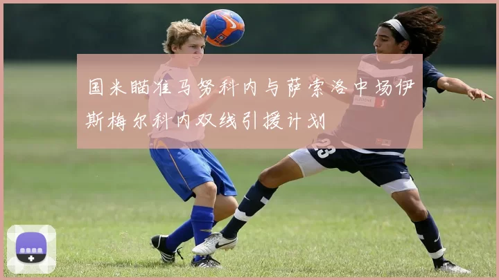 国米瞄准马努科内与萨索洛中场伊斯梅尔科内双线引援计划