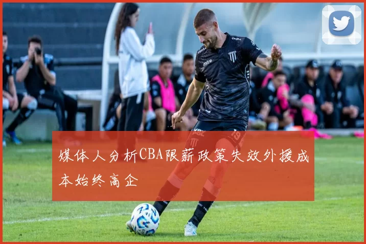 媒体人分析CBA限薪政策失效外援成本始终高企