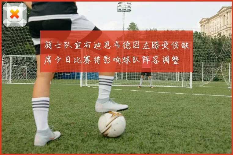 骑士队宣布迪恩韦德因左膝受伤缺席今日比赛将影响球队阵容调整