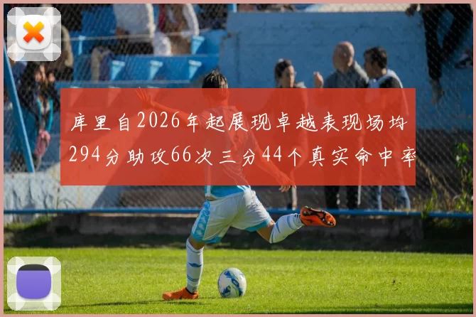 库里自2026年起展现卓越表现场均294分助攻66次三分44个真实命中率高达637
