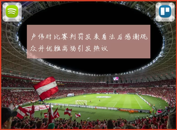 卢伟对比赛判罚发表看法后感谢观众并优雅离场引发热议