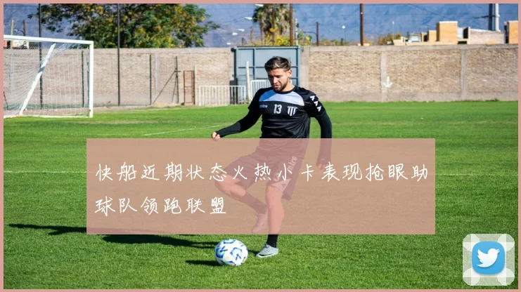 快船近期状态火热小卡表现抢眼助球队领跑联盟