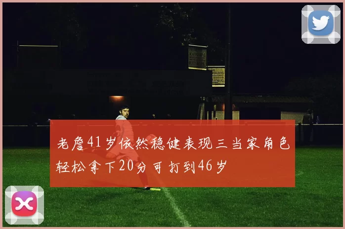 老詹41岁依然稳健表现三当家角色轻松拿下20分可打到46岁
