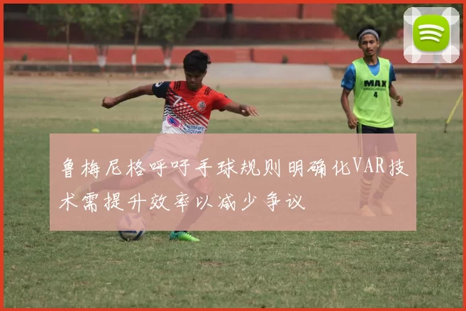 鲁梅尼格呼吁手球规则明确化VAR技术需提升效率以减少争议