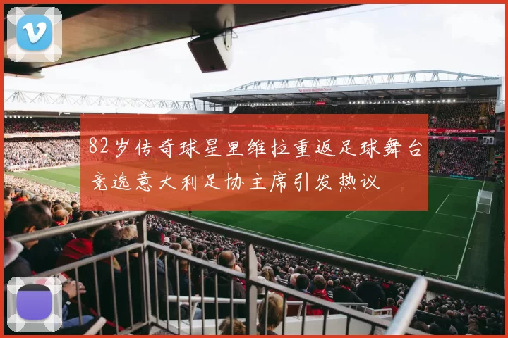 82岁传奇球星里维拉重返足球舞台竞选意大利足协主席引发热议