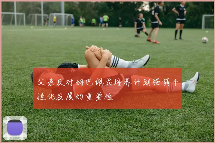 父亲反对姆巴佩式培养计划强调个性化发展的重要性