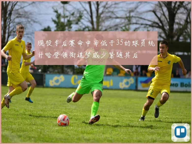 现役季后赛命中率低于35的球员统计哈登领衔追梦威少紧随其后