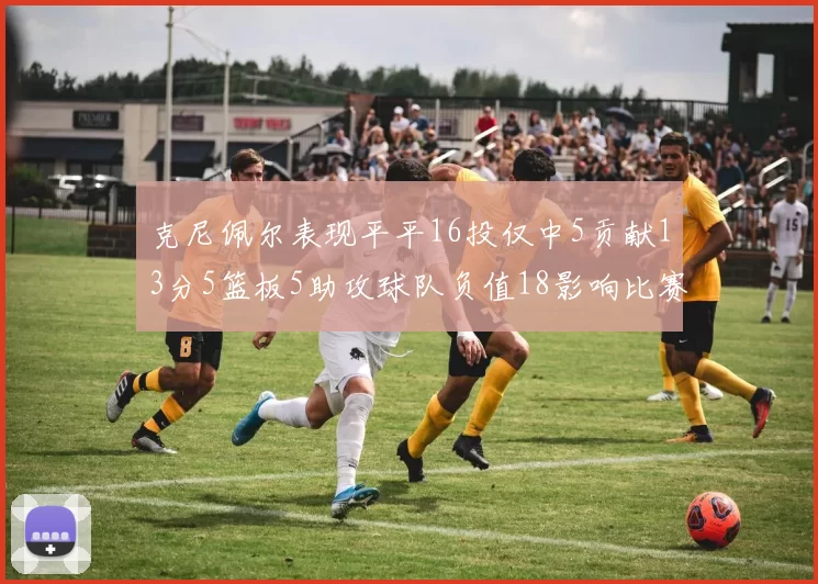 克尼佩尔表现平平16投仅中5贡献13分5篮板5助攻球队负值18影响比赛走势