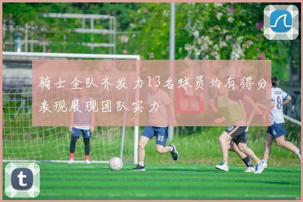 骑士全队齐发力13名球员均有得分表现展现团队实力