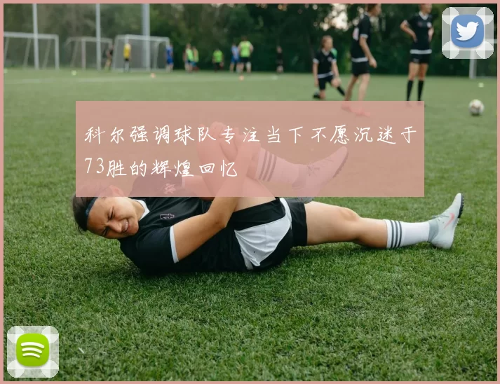 科尔强调球队专注当下不愿沉迷于73胜的辉煌回忆