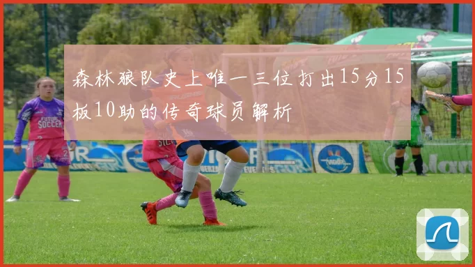 森林狼队史上唯一三位打出15分15板10助的传奇球员解析