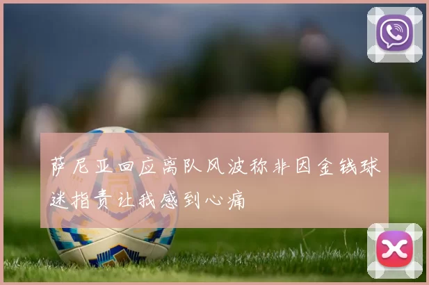 萨尼亚回应离队风波称非因金钱球迷指责让我感到心痛