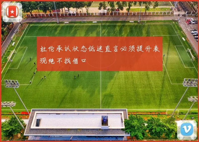 杜伦承认状态低迷直言必须提升表现绝不找借口