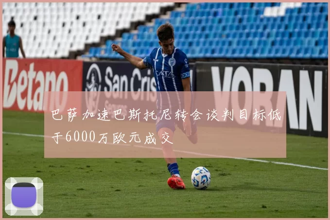 巴萨加速巴斯托尼转会谈判目标低于6000万欧元成交