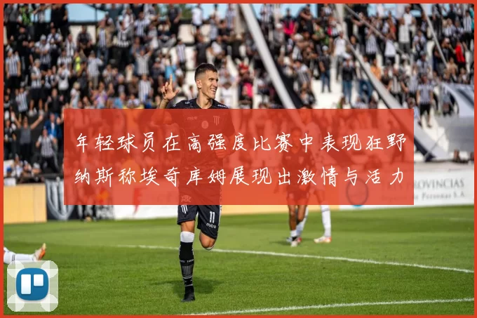 年轻球员在高强度比赛中表现狂野纳斯称埃奇库姆展现出激情与活力