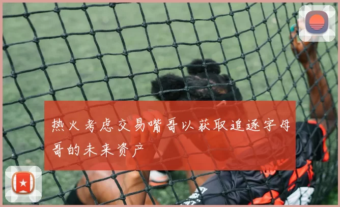 热火考虑交易嘴哥以获取追逐字母哥的未来资产