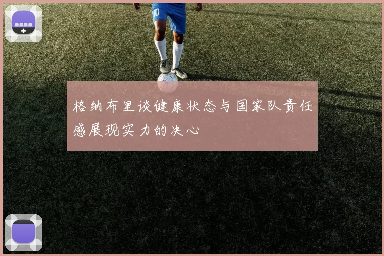 格纳布里谈健康状态与国家队责任感展现实力的决心